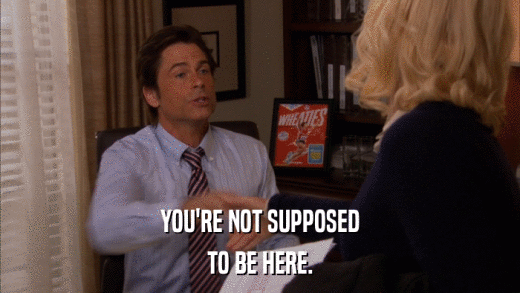 YOU'RE NOT SUPPOSED TO BE HERE. 