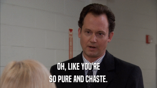 OH, LIKE YOU'RE SO PURE AND CHASTE. 