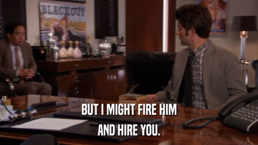 BUT I MIGHT FIRE HIM AND HIRE YOU. 