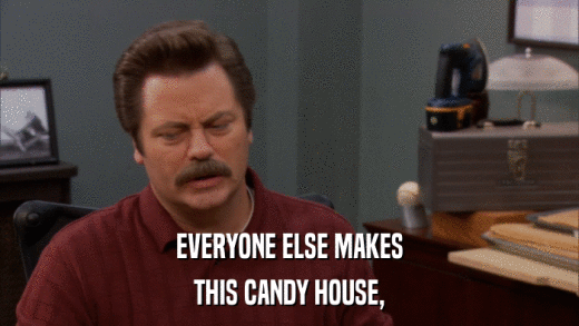 EVERYONE ELSE MAKES THIS CANDY HOUSE, 