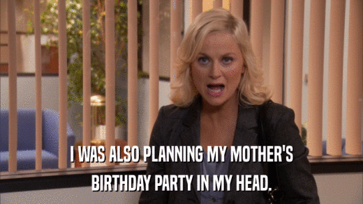 I WAS ALSO PLANNING MY MOTHER'S BIRTHDAY PARTY IN MY HEAD. 