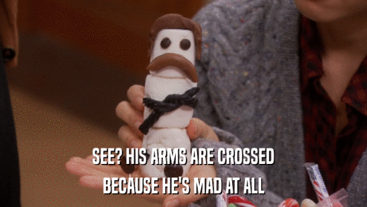 SEE? HIS ARMS ARE CROSSED BECAUSE HE'S MAD AT ALL 