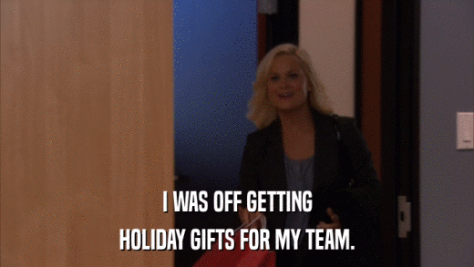 I WAS OFF GETTING HOLIDAY GIFTS FOR MY TEAM. 