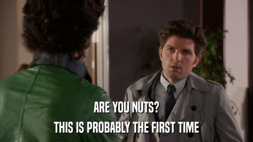 ARE YOU NUTS? THIS IS PROBABLY THE FIRST TIME 
