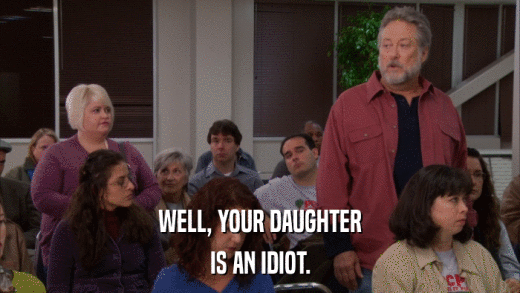 WELL, YOUR DAUGHTER IS AN IDIOT. 