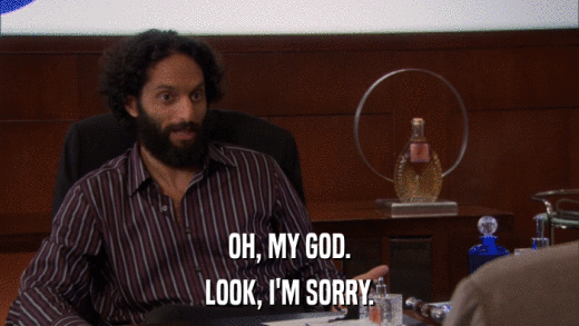 OH, MY GOD. LOOK, I'M SORRY. 