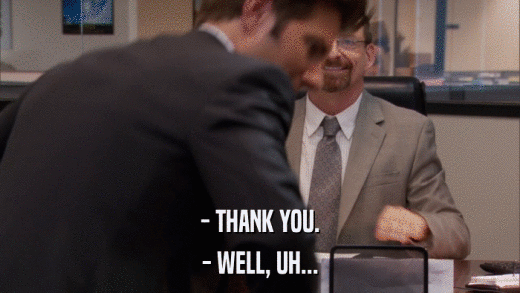 - THANK YOU. - WELL, UH... 