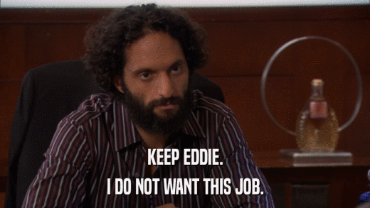 KEEP EDDIE. I DO NOT WANT THIS JOB. 