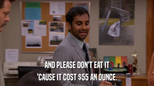 AND PLEASE DON'T EAT IT 'CAUSE IT COST $55 AN OUNCE. 