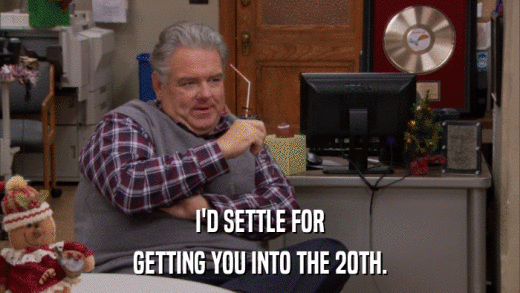 I'D SETTLE FOR GETTING YOU INTO THE 20TH. 