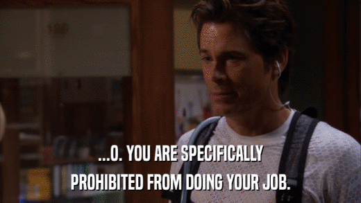 ...O. YOU ARE SPECIFICALLY PROHIBITED FROM DOING YOUR JOB. 