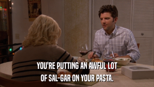 YOU'RE PUTTING AN AWFUL LOT OF SAL-GAR ON YOUR PASTA. 
