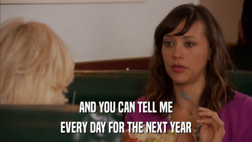 AND YOU CAN TELL ME EVERY DAY FOR THE NEXT YEAR 