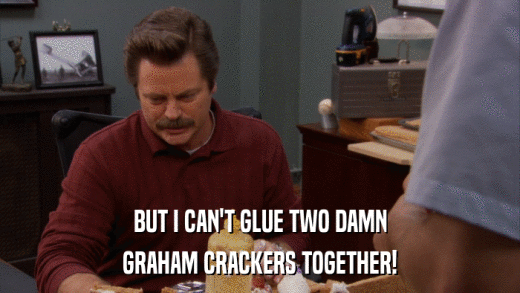 BUT I CAN'T GLUE TWO DAMN GRAHAM CRACKERS TOGETHER! 