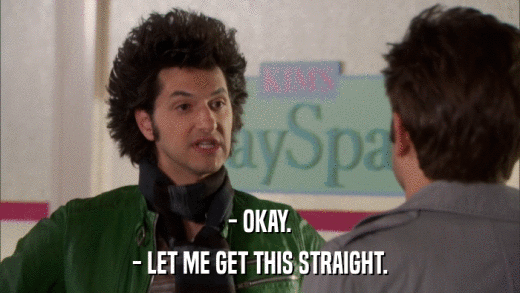 - OKAY. - LET ME GET THIS STRAIGHT. 