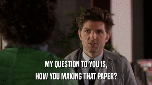 MY QUESTION TO YOU IS, HOW YOU MAKING THAT PAPER? 
