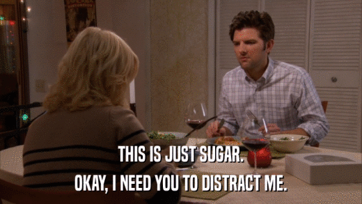 THIS IS JUST SUGAR. OKAY, I NEED YOU TO DISTRACT ME. 