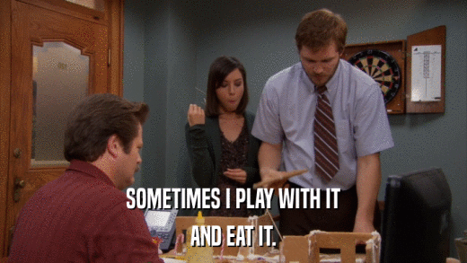 SOMETIMES I PLAY WITH IT AND EAT IT. 