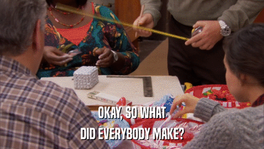 OKAY, SO WHAT DID EVERYBODY MAKE? 
