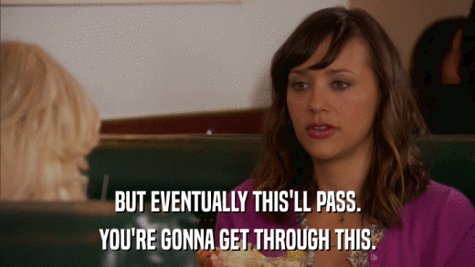 BUT EVENTUALLY THIS'LL PASS. YOU'RE GONNA GET THROUGH THIS. 