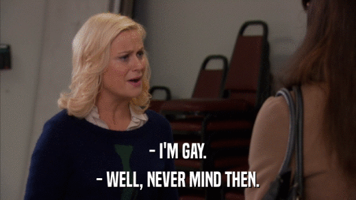 - I'M GAY. - WELL, NEVER MIND THEN. 