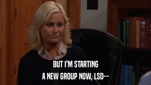 BUT I'M STARTING A NEW GROUP NOW, LSD-- 