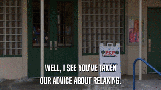 WELL, I SEE YOU'VE TAKEN OUR ADVICE ABOUT RELAXING. 