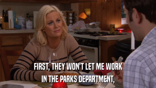 FIRST, THEY WON'T LET ME WORK IN THE PARKS DEPARTMENT, 