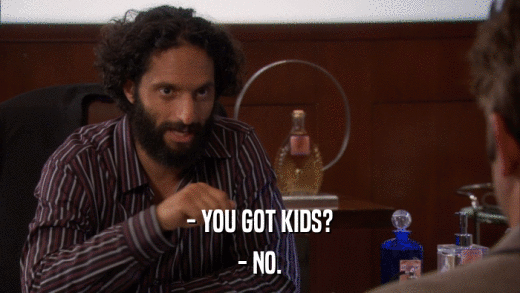 - YOU GOT KIDS? - NO. 