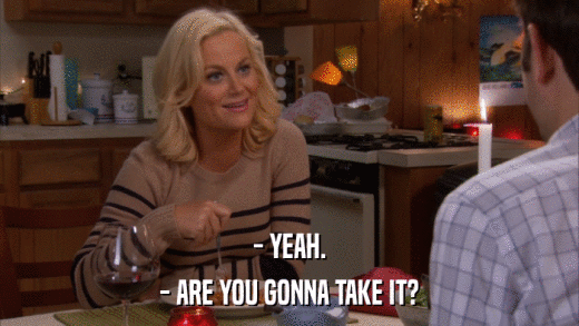 - YEAH. - ARE YOU GONNA TAKE IT? 