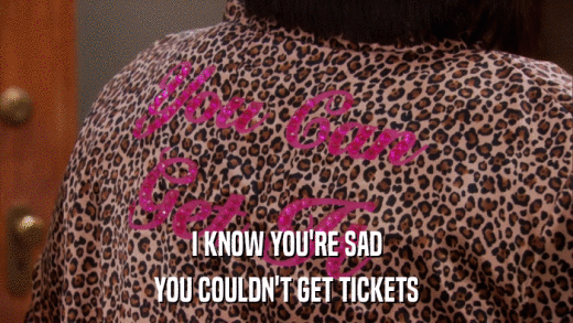 I KNOW YOU'RE SAD YOU COULDN'T GET TICKETS 