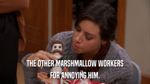 THE OTHER MARSHMALLOW WORKERS FOR ANNOYING HIM. 