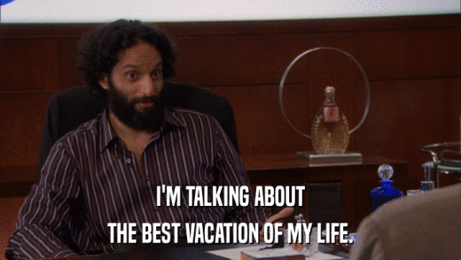 I'M TALKING ABOUT THE BEST VACATION OF MY LIFE. 