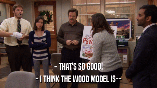 - THAT'S SO GOOD! - I THINK THE WOOD MODEL IS-- 