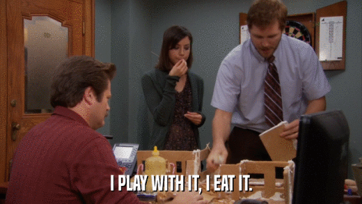 I PLAY WITH IT, I EAT IT.  
