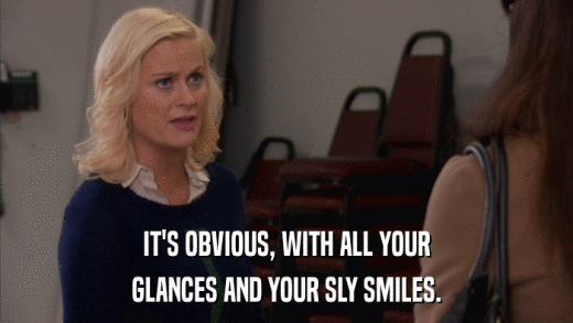 IT'S OBVIOUS, WITH ALL YOUR GLANCES AND YOUR SLY SMILES. 