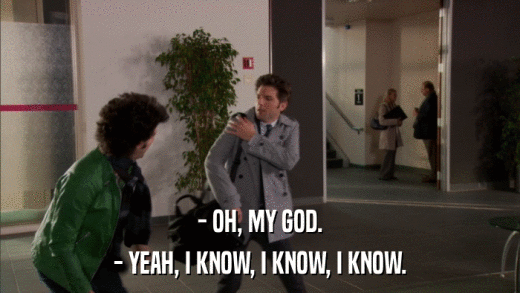 - OH, MY GOD. - YEAH, I KNOW, I KNOW, I KNOW. 