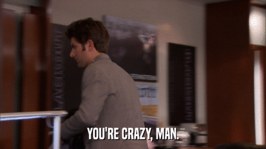 YOU'RE CRAZY, MAN.  