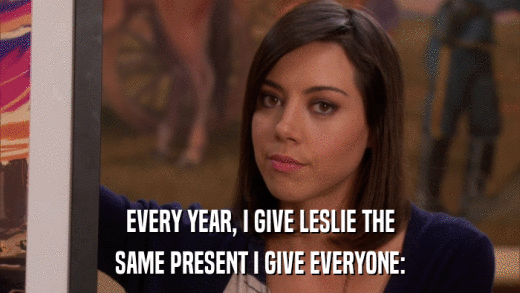 EVERY YEAR, I GIVE LESLIE THE SAME PRESENT I GIVE EVERYONE: 