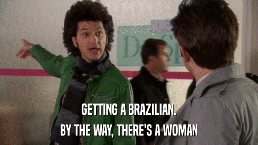 GETTING A BRAZILIAN. BY THE WAY, THERE'S A WOMAN 