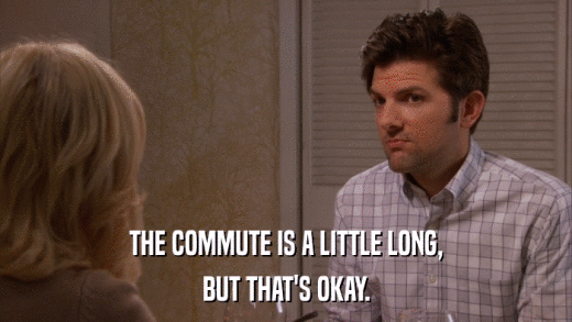 THE COMMUTE IS A LITTLE LONG, BUT THAT'S OKAY. 