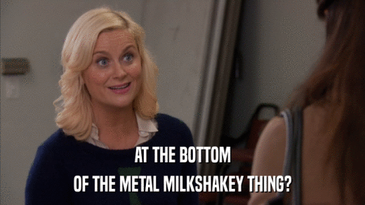 AT THE BOTTOM OF THE METAL MILKSHAKEY THING? 