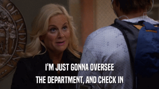 I'M JUST GONNA OVERSEE THE DEPARTMENT, AND CHECK IN 