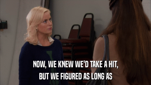 NOW, WE KNEW WE'D TAKE A HIT, BUT WE FIGURED AS LONG AS 