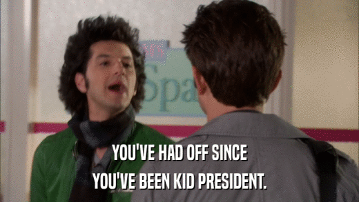 YOU'VE HAD OFF SINCE YOU'VE BEEN KID PRESIDENT. 