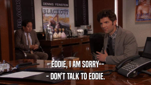 - EDDIE, I AM SORRY-- - DON'T TALK TO EDDIE. 