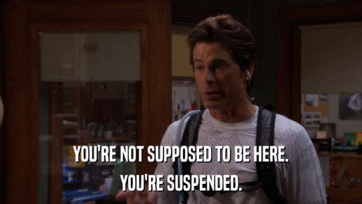 YOU'RE NOT SUPPOSED TO BE HERE. YOU'RE SUSPENDED. 