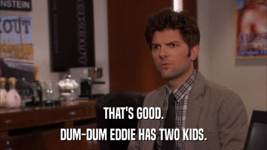 THAT'S GOOD. DUM-DUM EDDIE HAS TWO KIDS. 