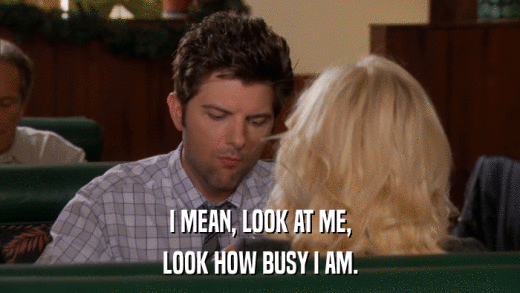 I MEAN, LOOK AT ME, LOOK HOW BUSY I AM. 