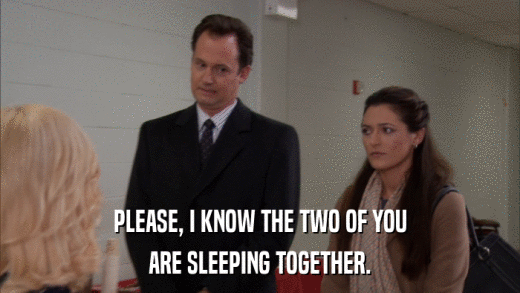 PLEASE, I KNOW THE TWO OF YOU ARE SLEEPING TOGETHER. 